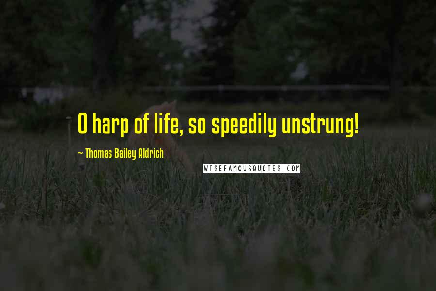 Thomas Bailey Aldrich Quotes: O harp of life, so speedily unstrung!