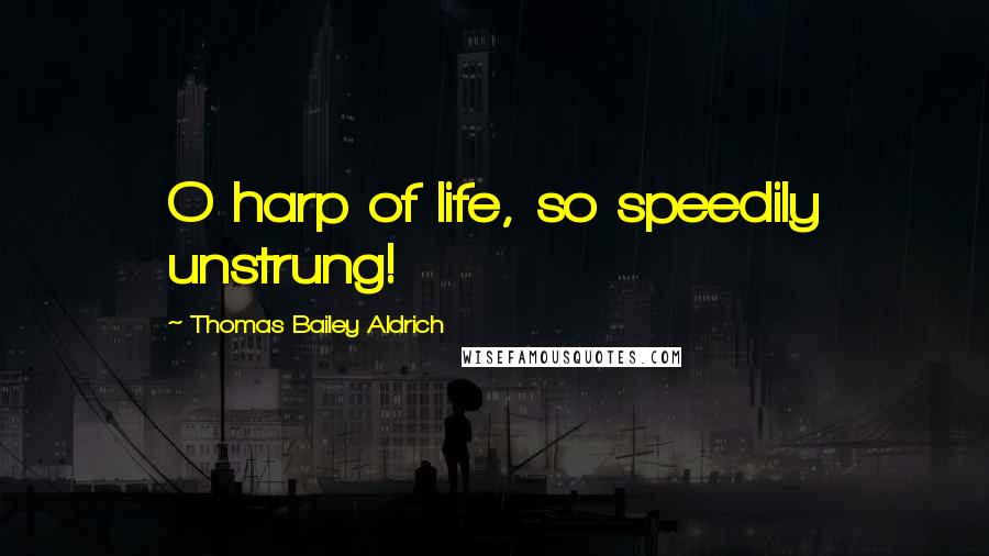 Thomas Bailey Aldrich Quotes: O harp of life, so speedily unstrung!