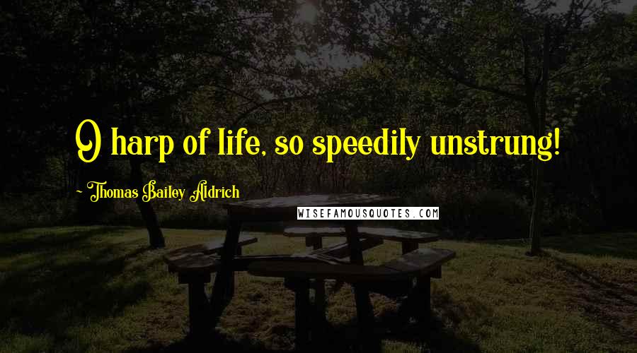 Thomas Bailey Aldrich Quotes: O harp of life, so speedily unstrung!