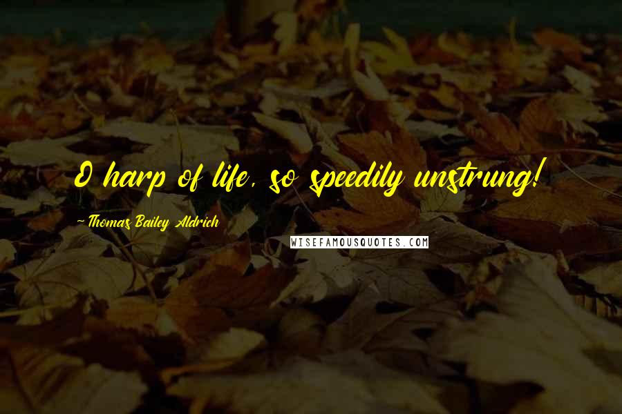 Thomas Bailey Aldrich Quotes: O harp of life, so speedily unstrung!