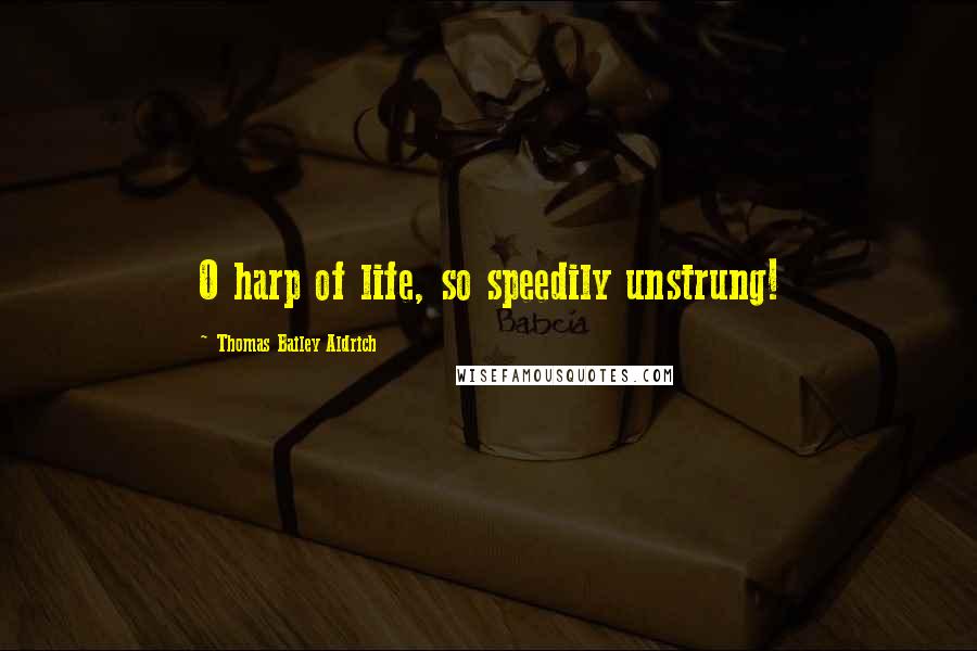 Thomas Bailey Aldrich Quotes: O harp of life, so speedily unstrung!