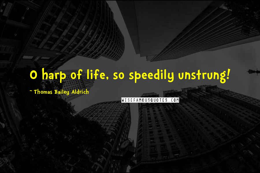 Thomas Bailey Aldrich Quotes: O harp of life, so speedily unstrung!