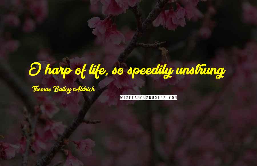 Thomas Bailey Aldrich Quotes: O harp of life, so speedily unstrung!