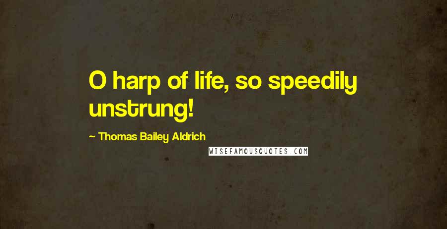 Thomas Bailey Aldrich Quotes: O harp of life, so speedily unstrung!