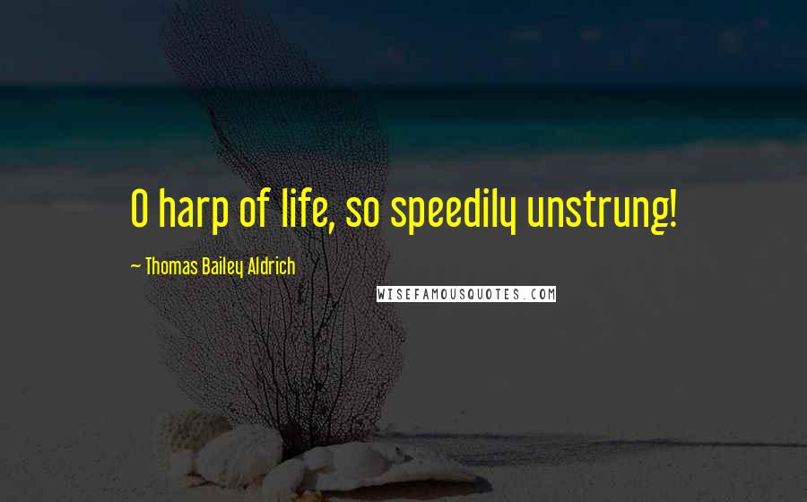 Thomas Bailey Aldrich Quotes: O harp of life, so speedily unstrung!