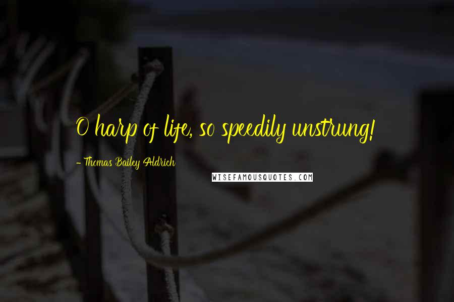 Thomas Bailey Aldrich Quotes: O harp of life, so speedily unstrung!