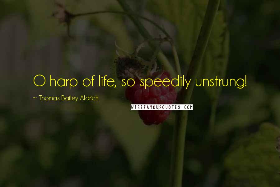 Thomas Bailey Aldrich Quotes: O harp of life, so speedily unstrung!
