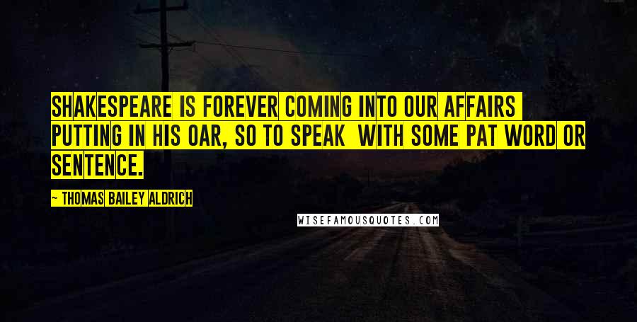 Thomas Bailey Aldrich Quotes: Shakespeare is forever coming into our affairs putting in his oar, so to speak with some pat word or sentence.