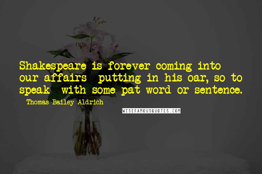 Thomas Bailey Aldrich Quotes: Shakespeare is forever coming into our affairs putting in his oar, so to speak with some pat word or sentence.