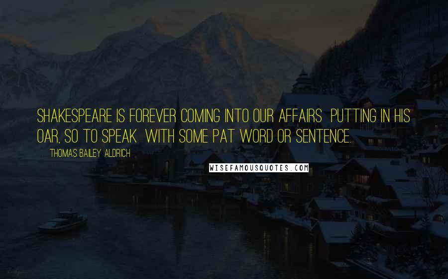 Thomas Bailey Aldrich Quotes: Shakespeare is forever coming into our affairs putting in his oar, so to speak with some pat word or sentence.