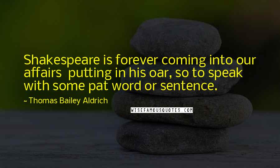Thomas Bailey Aldrich Quotes: Shakespeare is forever coming into our affairs putting in his oar, so to speak with some pat word or sentence.