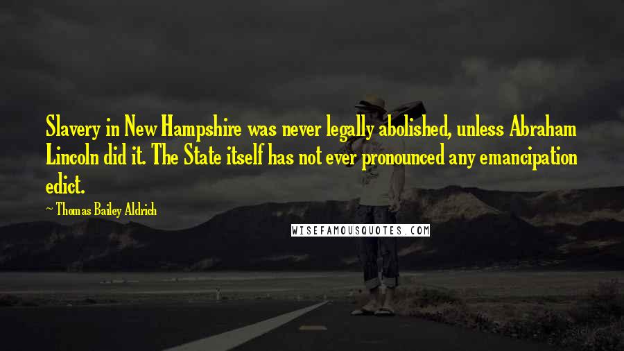 Thomas Bailey Aldrich Quotes: Slavery in New Hampshire was never legally abolished, unless Abraham Lincoln did it. The State itself has not ever pronounced any emancipation edict.