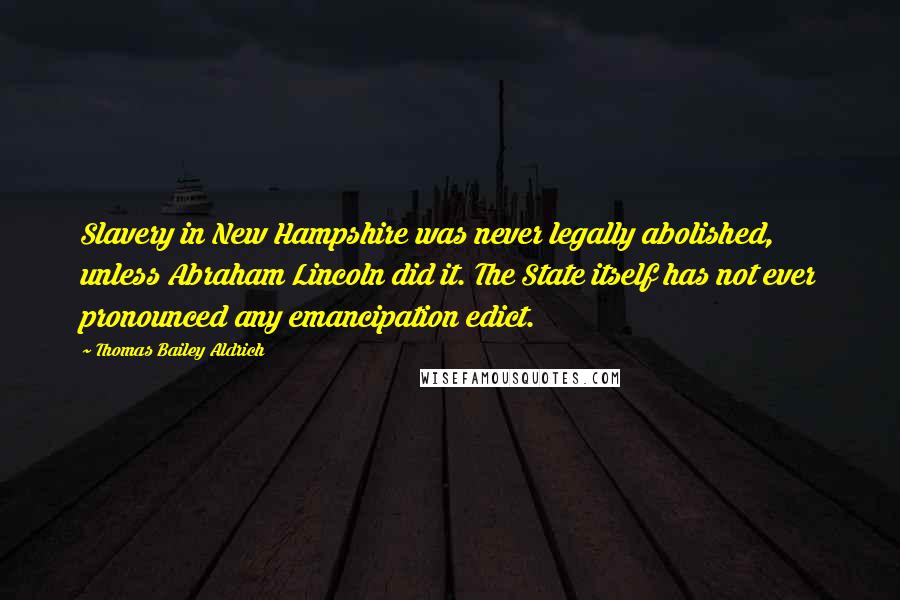 Thomas Bailey Aldrich Quotes: Slavery in New Hampshire was never legally abolished, unless Abraham Lincoln did it. The State itself has not ever pronounced any emancipation edict.