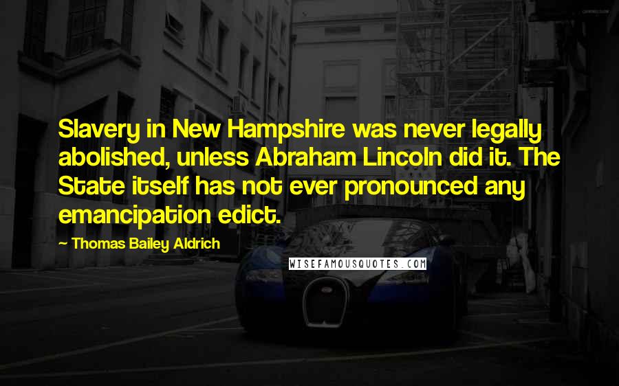 Thomas Bailey Aldrich Quotes: Slavery in New Hampshire was never legally abolished, unless Abraham Lincoln did it. The State itself has not ever pronounced any emancipation edict.