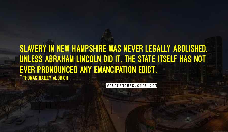 Thomas Bailey Aldrich Quotes: Slavery in New Hampshire was never legally abolished, unless Abraham Lincoln did it. The State itself has not ever pronounced any emancipation edict.