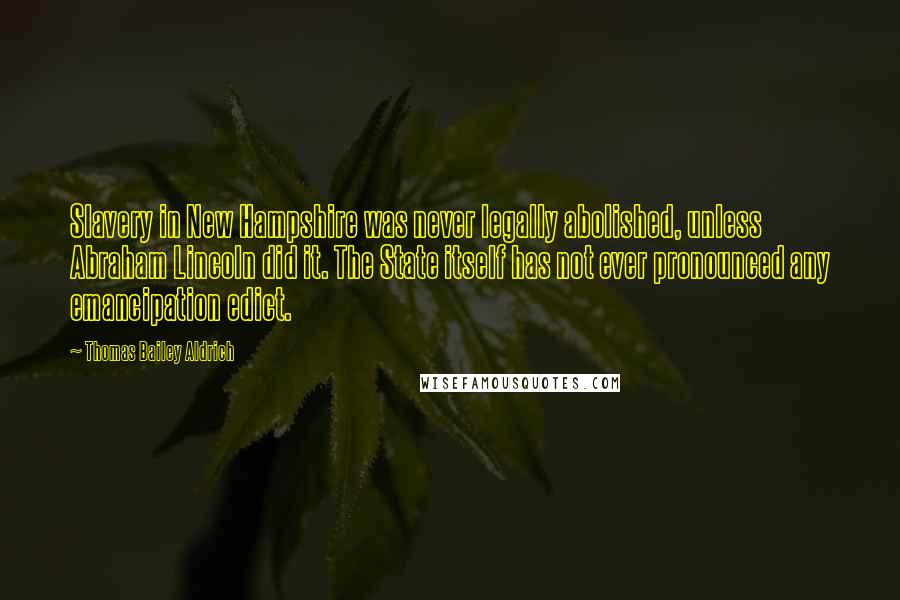 Thomas Bailey Aldrich Quotes: Slavery in New Hampshire was never legally abolished, unless Abraham Lincoln did it. The State itself has not ever pronounced any emancipation edict.