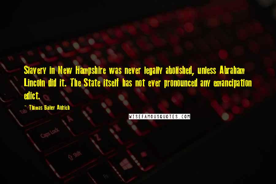 Thomas Bailey Aldrich Quotes: Slavery in New Hampshire was never legally abolished, unless Abraham Lincoln did it. The State itself has not ever pronounced any emancipation edict.