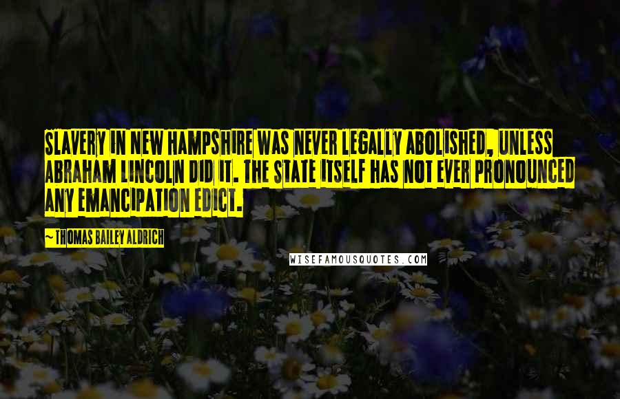 Thomas Bailey Aldrich Quotes: Slavery in New Hampshire was never legally abolished, unless Abraham Lincoln did it. The State itself has not ever pronounced any emancipation edict.