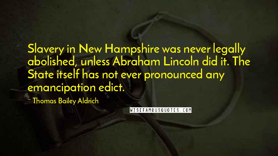 Thomas Bailey Aldrich Quotes: Slavery in New Hampshire was never legally abolished, unless Abraham Lincoln did it. The State itself has not ever pronounced any emancipation edict.