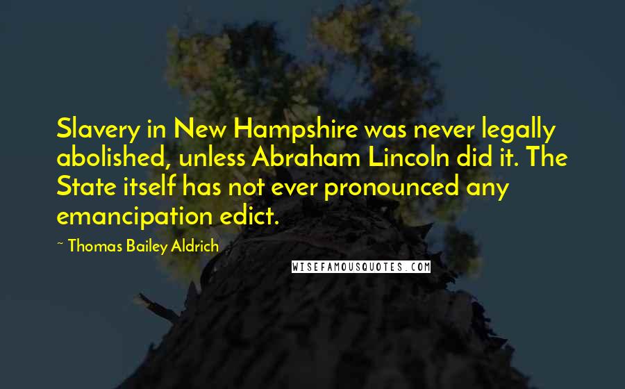 Thomas Bailey Aldrich Quotes: Slavery in New Hampshire was never legally abolished, unless Abraham Lincoln did it. The State itself has not ever pronounced any emancipation edict.