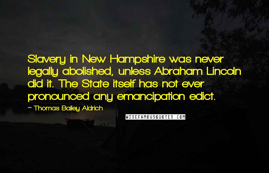 Thomas Bailey Aldrich Quotes: Slavery in New Hampshire was never legally abolished, unless Abraham Lincoln did it. The State itself has not ever pronounced any emancipation edict.