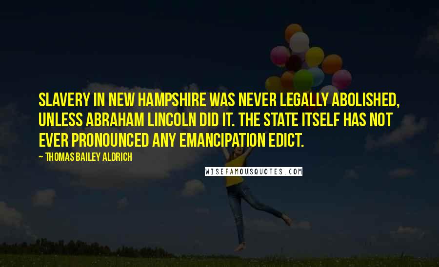 Thomas Bailey Aldrich Quotes: Slavery in New Hampshire was never legally abolished, unless Abraham Lincoln did it. The State itself has not ever pronounced any emancipation edict.