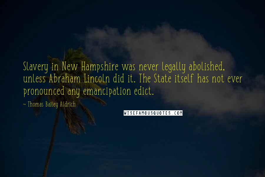 Thomas Bailey Aldrich Quotes: Slavery in New Hampshire was never legally abolished, unless Abraham Lincoln did it. The State itself has not ever pronounced any emancipation edict.