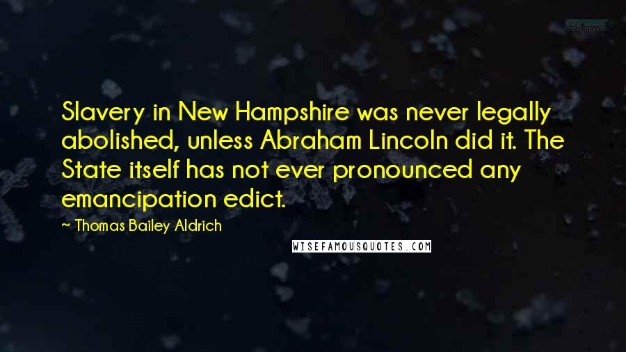 Thomas Bailey Aldrich Quotes: Slavery in New Hampshire was never legally abolished, unless Abraham Lincoln did it. The State itself has not ever pronounced any emancipation edict.