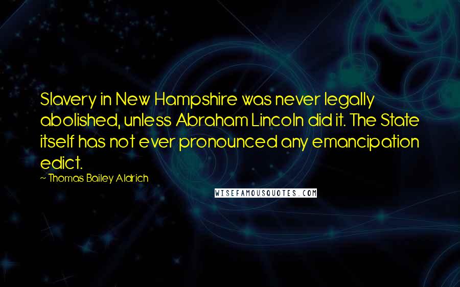 Thomas Bailey Aldrich Quotes: Slavery in New Hampshire was never legally abolished, unless Abraham Lincoln did it. The State itself has not ever pronounced any emancipation edict.