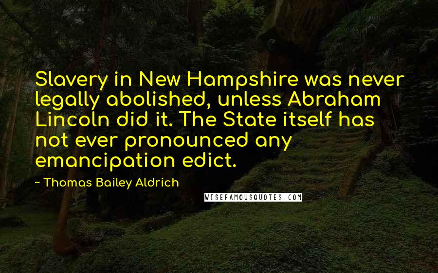 Thomas Bailey Aldrich Quotes: Slavery in New Hampshire was never legally abolished, unless Abraham Lincoln did it. The State itself has not ever pronounced any emancipation edict.