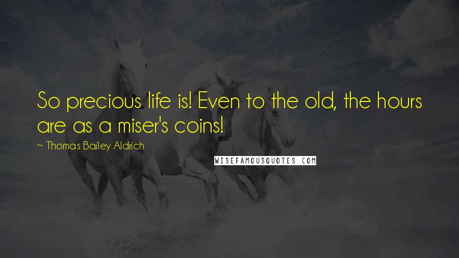 Thomas Bailey Aldrich Quotes: So precious life is! Even to the old, the hours are as a miser's coins!