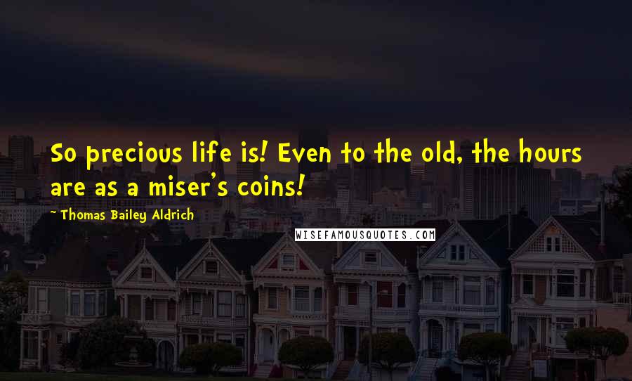 Thomas Bailey Aldrich Quotes: So precious life is! Even to the old, the hours are as a miser's coins!