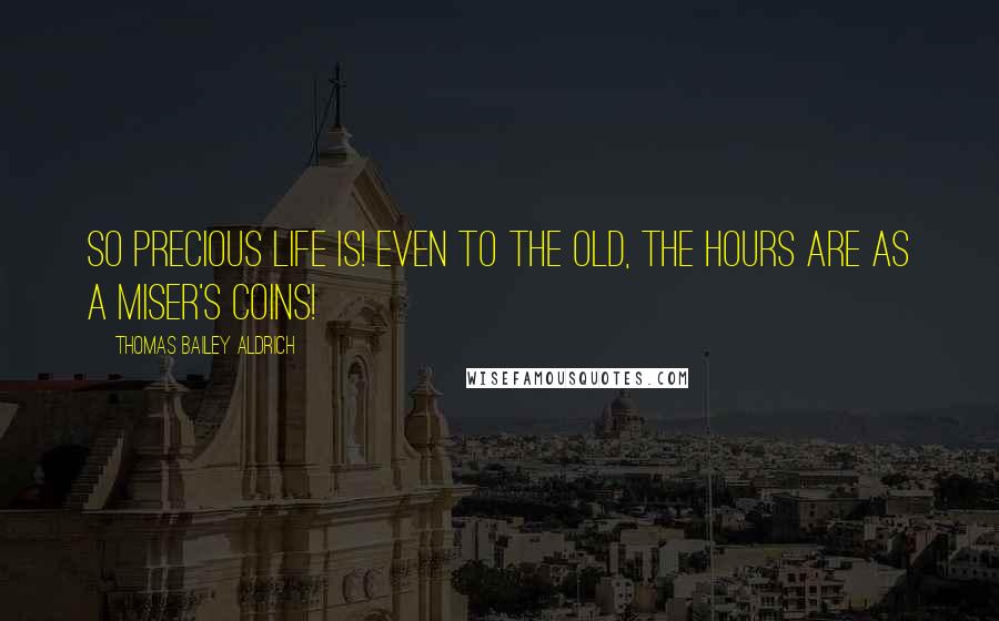 Thomas Bailey Aldrich Quotes: So precious life is! Even to the old, the hours are as a miser's coins!