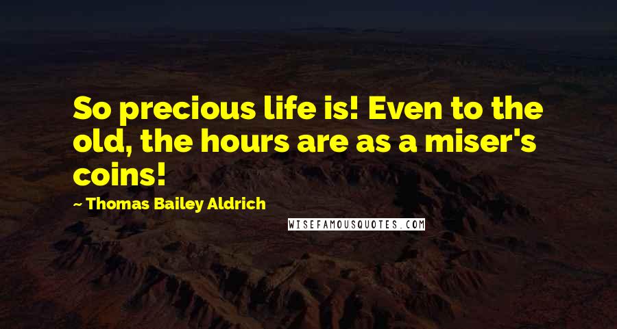 Thomas Bailey Aldrich Quotes: So precious life is! Even to the old, the hours are as a miser's coins!