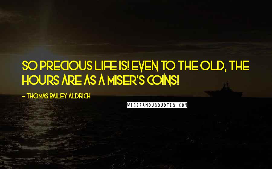 Thomas Bailey Aldrich Quotes: So precious life is! Even to the old, the hours are as a miser's coins!