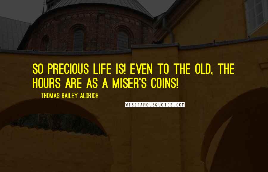 Thomas Bailey Aldrich Quotes: So precious life is! Even to the old, the hours are as a miser's coins!