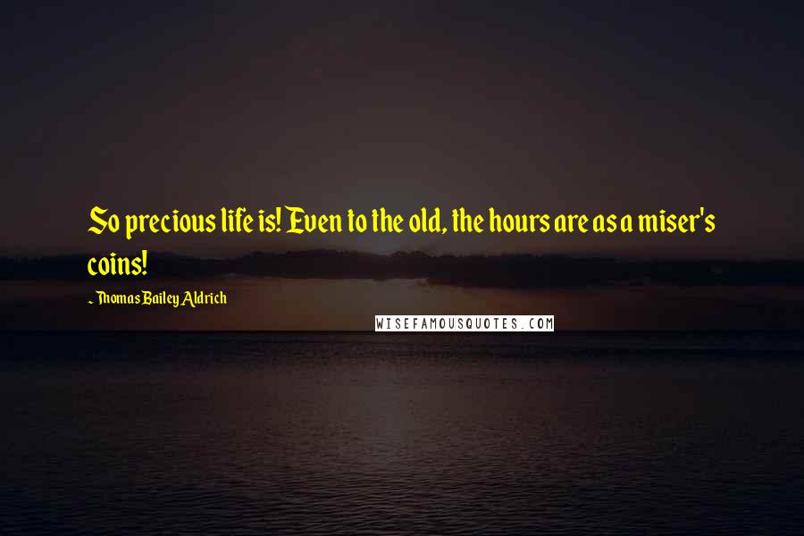 Thomas Bailey Aldrich Quotes: So precious life is! Even to the old, the hours are as a miser's coins!