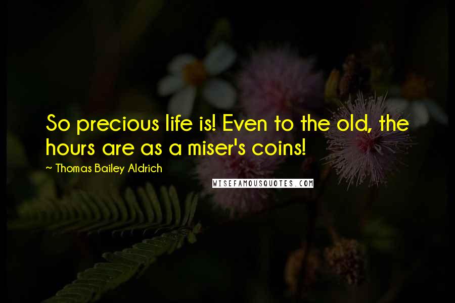 Thomas Bailey Aldrich Quotes: So precious life is! Even to the old, the hours are as a miser's coins!