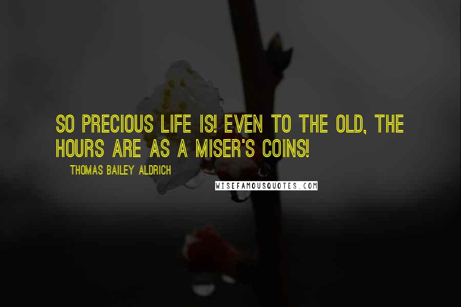 Thomas Bailey Aldrich Quotes: So precious life is! Even to the old, the hours are as a miser's coins!