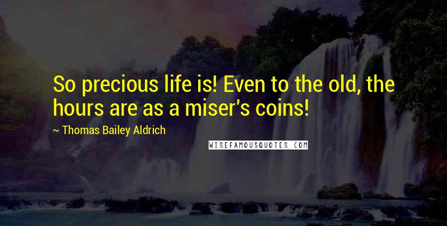 Thomas Bailey Aldrich Quotes: So precious life is! Even to the old, the hours are as a miser's coins!