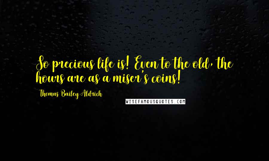 Thomas Bailey Aldrich Quotes: So precious life is! Even to the old, the hours are as a miser's coins!