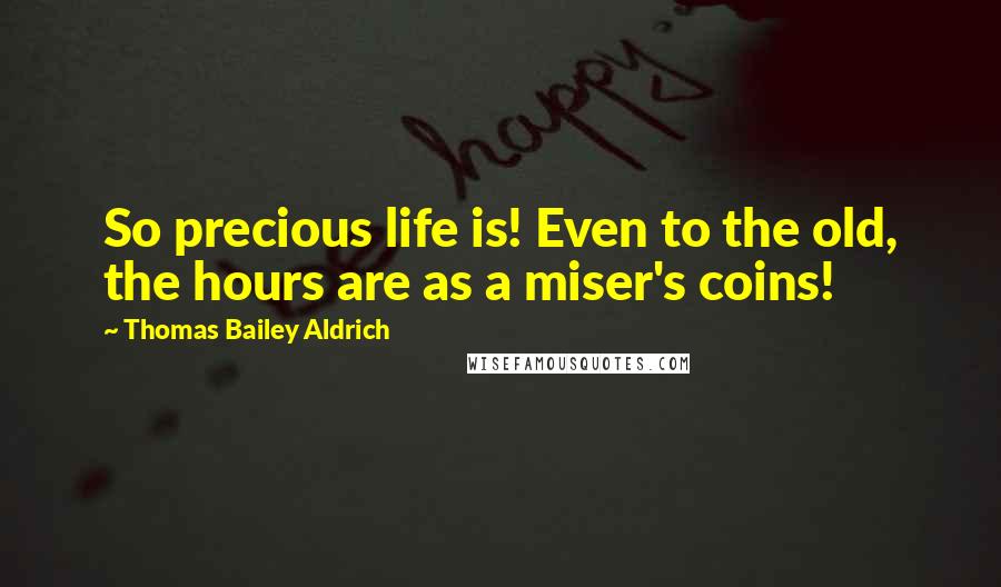 Thomas Bailey Aldrich Quotes: So precious life is! Even to the old, the hours are as a miser's coins!