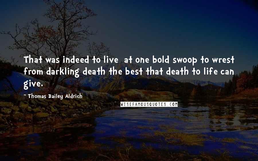 Thomas Bailey Aldrich Quotes: That was indeed to live  at one bold swoop to wrest from darkling death the best that death to life can give.