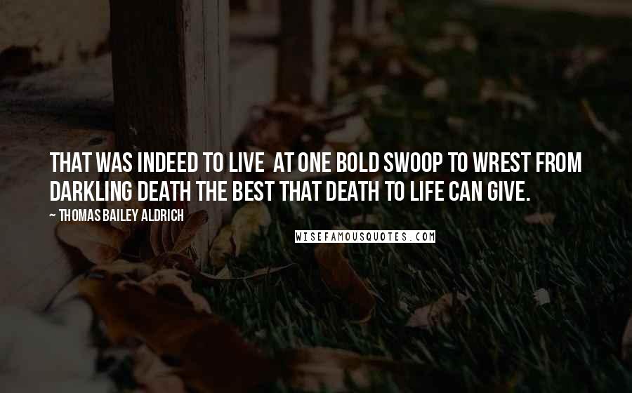 Thomas Bailey Aldrich Quotes: That was indeed to live at one bold swoop to wrest from darkling death the best that death to life can give.