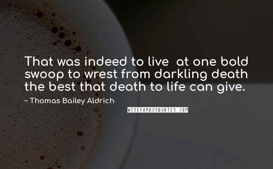 Thomas Bailey Aldrich Quotes: That was indeed to live  at one bold swoop to wrest from darkling death the best that death to life can give.