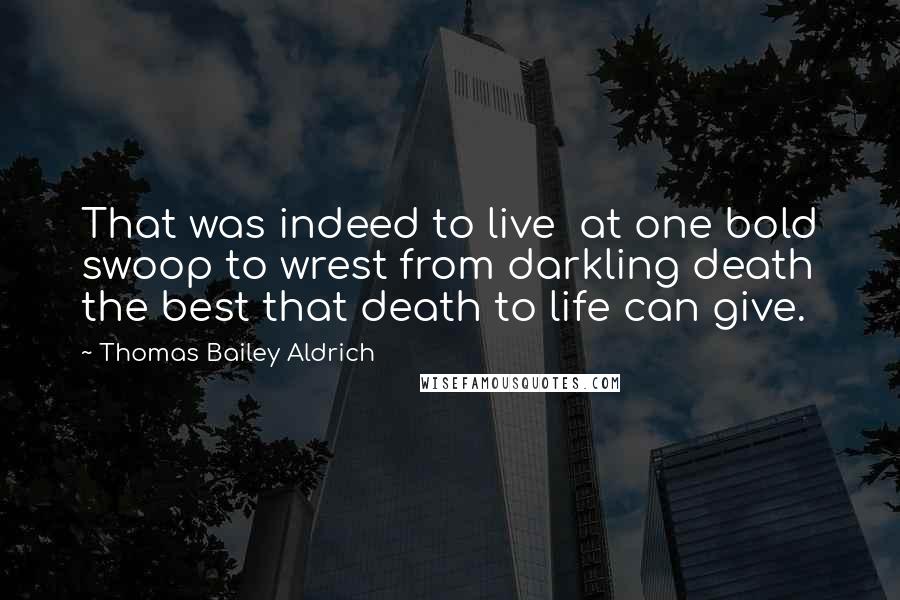 Thomas Bailey Aldrich Quotes: That was indeed to live  at one bold swoop to wrest from darkling death the best that death to life can give.