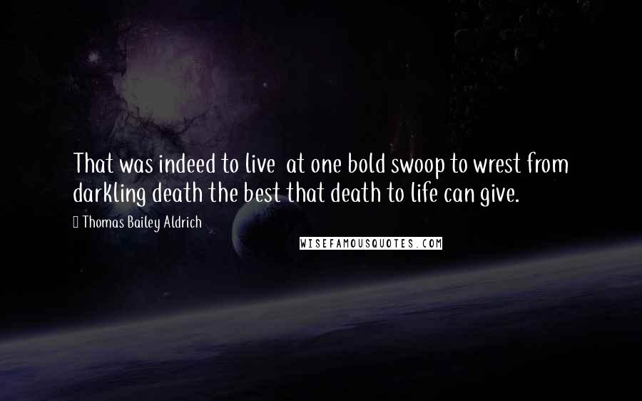 Thomas Bailey Aldrich Quotes: That was indeed to live  at one bold swoop to wrest from darkling death the best that death to life can give.