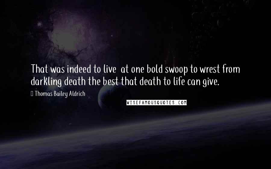Thomas Bailey Aldrich Quotes: That was indeed to live at one bold swoop to wrest from darkling death the best that death to life can give.