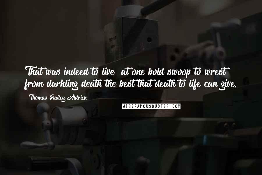 Thomas Bailey Aldrich Quotes: That was indeed to live  at one bold swoop to wrest from darkling death the best that death to life can give.