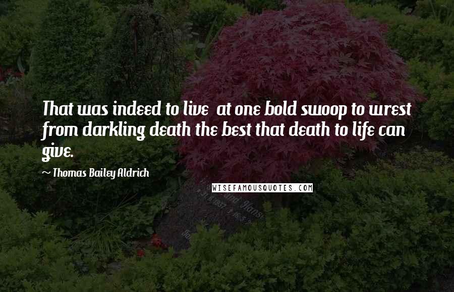 Thomas Bailey Aldrich Quotes: That was indeed to live at one bold swoop to wrest from darkling death the best that death to life can give.